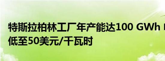 特斯拉柏林工厂年产能达100 GWh 电芯或将低至50美元/千瓦时