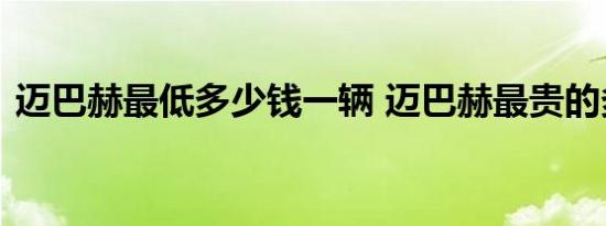 迈巴赫最低多少钱一辆 迈巴赫最贵的多少钱