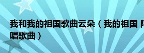 我和我的祖国歌曲云朵（我的祖国 阿云嘎演唱歌曲）