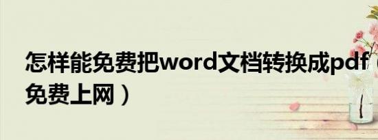 怎样能免费把word文档转换成pdf（怎样能免费上网）