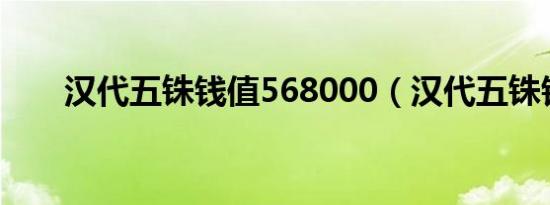 汉代五铢钱值568000（汉代五铢钱）