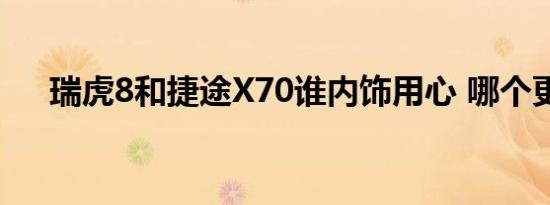 瑞虎8和捷途X70谁内饰用心 哪个更好 