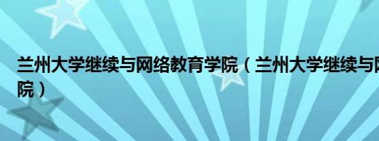 兰州大学继续与网络教育学院（兰州大学继续与网络教育学院）