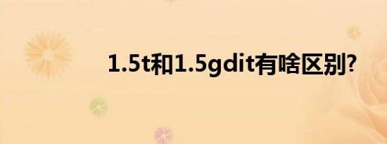 1.5t和1.5gdit有啥区别?