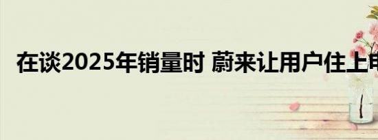 在谈2025年销量时 蔚来让用户住上电区房