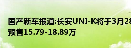 国产新车报道:长安UNI-K将于3月28日上市 预售15.79-18.89万