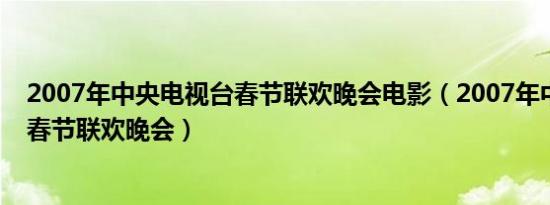 2007年中央电视台春节联欢晚会电影（2007年中央电视台春节联欢晚会）