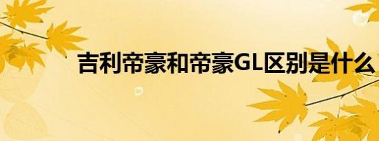 吉利帝豪和帝豪GL区别是什么