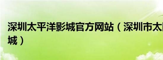 深圳太平洋影城官方网站（深圳市太阳数码影城）