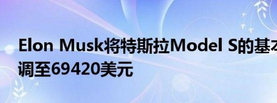 Elon Musk将特斯拉Model S的基本价格下调至69420美元