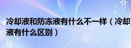 冷却液和防冻液有什么不一样（冷却液和防冻液有什么区别）