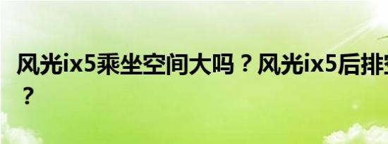 风光ix5乘坐空间大吗？风光ix5后排空间如何？