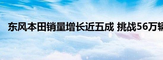 东风本田销量增长近五成 挑战56万辆目标