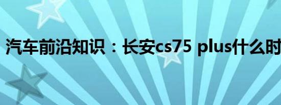 汽车前沿知识：长安cs75 plus什么时候上市