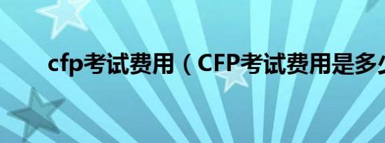 cfp考试费用（CFP考试费用是多少）