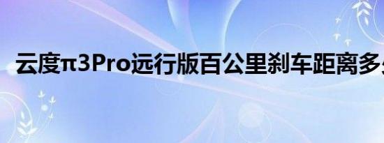 云度π3Pro远行版百公里刹车距离多少米？