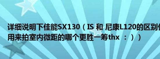 详细说明下佳能SX130（IS 和 尼康L120的区别优缺点主要用来拍室内微距的哪个更胜一筹thx ：））