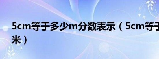 5cm等于多少m分数表示（5cm等于多少厘米）