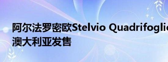 阿尔法罗密欧Stelvio Quadrifoglio终于在澳大利亚发售