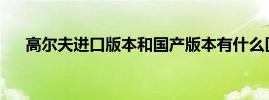 高尔夫进口版本和国产版本有什么区别