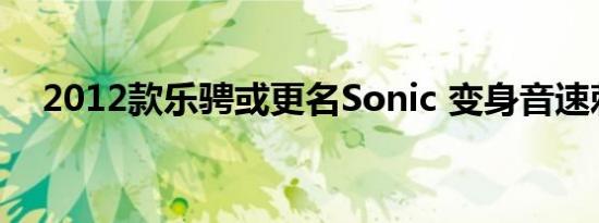 2012款乐骋或更名Sonic 变身音速刺猬 