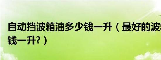 自动挡波箱油多少钱一升（最好的波箱油多少钱一升?）