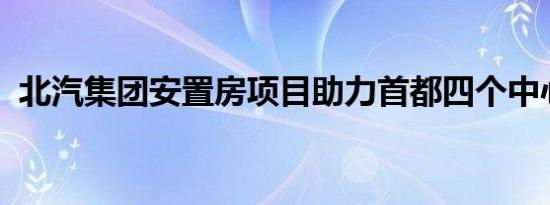 北汽集团安置房项目助力首都四个中心建设