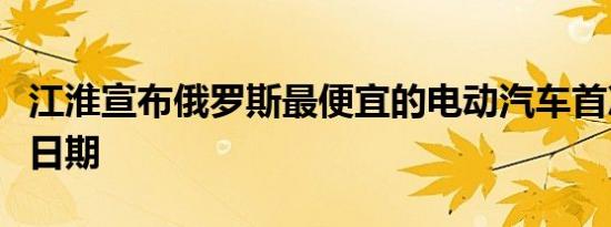 江淮宣布俄罗斯最便宜的电动汽车首次亮相的日期