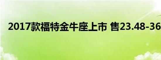 2017款福特金牛座上市 售23.48-36.98万