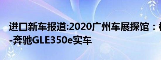 进口新车报道:2020广州车展探馆：梅赛德斯-奔驰GLE350e实车