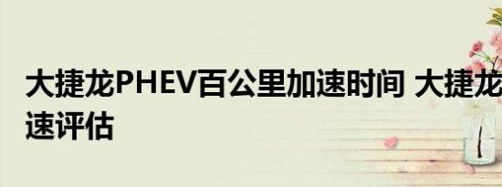 大捷龙PHEV百公里加速时间 大捷龙PHEV加速评估