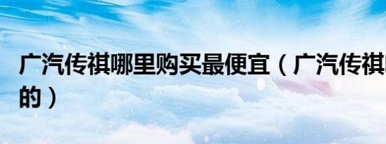 广汽传祺哪里购买最便宜（广汽传祺哪里生产的）