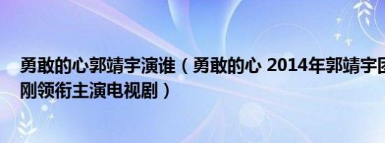 勇敢的心郭靖宇演谁（勇敢的心 2014年郭靖宇团队、杨志刚领衔主演电视剧）