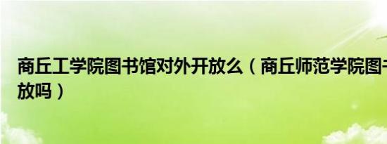 商丘工学院图书馆对外开放么（商丘师范学院图书馆对外开放吗）