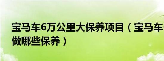 宝马车6万公里大保养项目（宝马车6万公里做哪些保养）