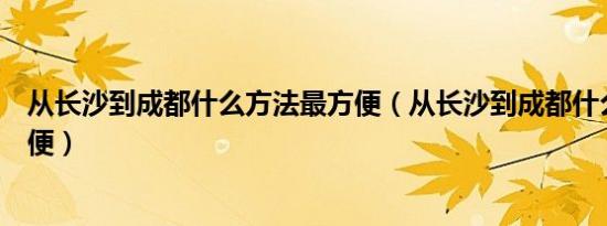 从长沙到成都什么方法最方便（从长沙到成都什么方法最方便）