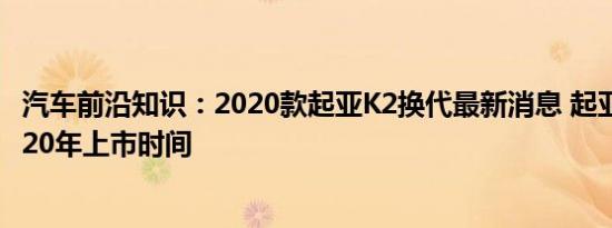 汽车前沿知识：2020款起亚K2换代最新消息 起亚K2新款2020年上市时间