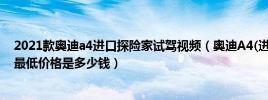 2021款奥迪a4进口探险家试驾视频（奥迪A4(进口)最新款最低价格是多少钱）