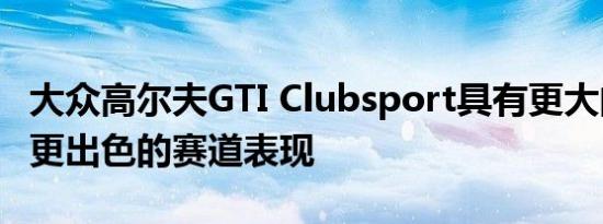 大众高尔夫GTI Clubsport具有更大的功能和更出色的赛道表现