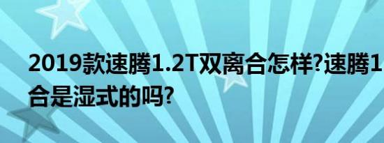 2019款速腾1.2T双离合怎样?速腾1.2T双离合是湿式的吗?