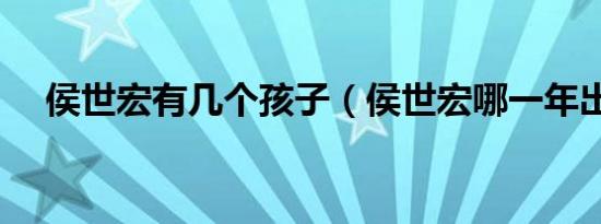 侯世宏有几个孩子（侯世宏哪一年出生）