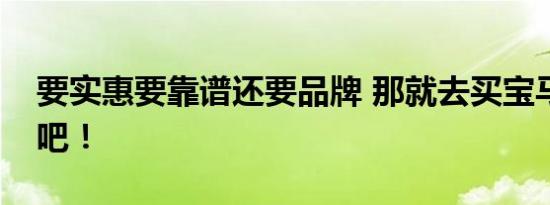 要实惠要靠谱还要品牌 那就去买宝马二手车吧！