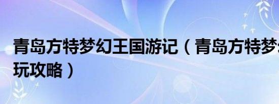 青岛方特梦幻王国游记（青岛方特梦幻王国游玩攻略）