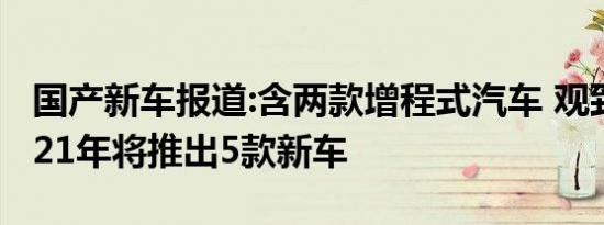 国产新车报道:含两款增程式汽车 观致汽车2021年将推出5款新车