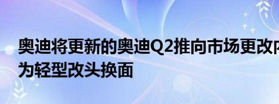 奥迪将更新的奥迪Q2推向市场更改内容减少为轻型改头换面