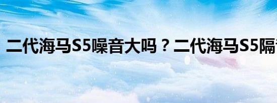 二代海马S5噪音大吗？二代海马S5隔音好吗