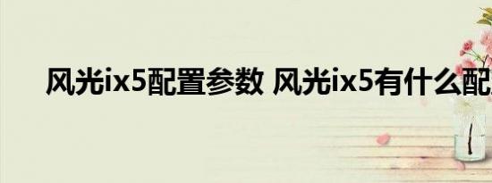 风光ix5配置参数 风光ix5有什么配置？