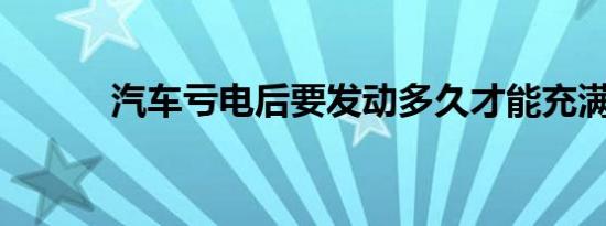 汽车亏电后要发动多久才能充满