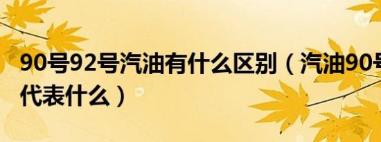 90号92号汽油有什么区别（汽油90号和92号代表什么）