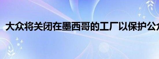 大众将关闭在墨西哥的工厂以保护公众健康